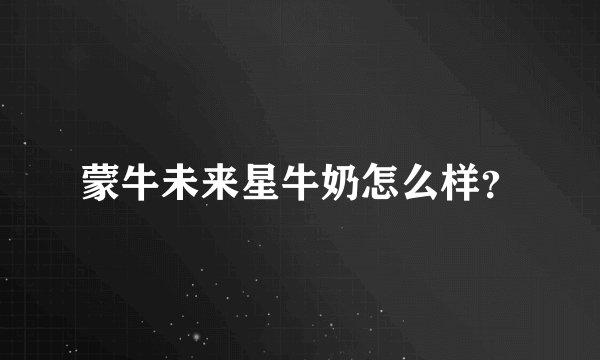 蒙牛未来星牛奶怎么样？