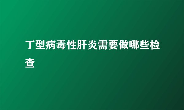 丁型病毒性肝炎需要做哪些检查