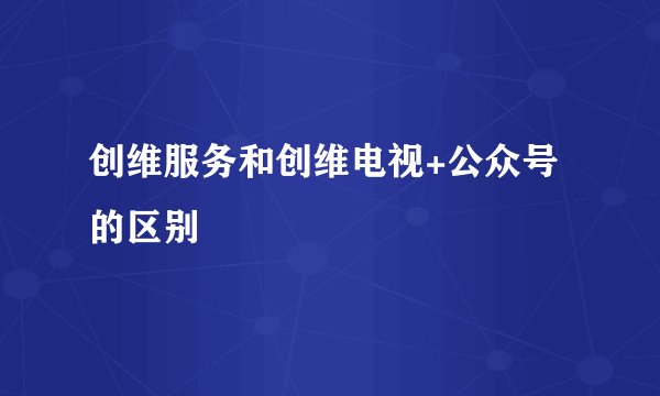 创维服务和创维电视+公众号的区别