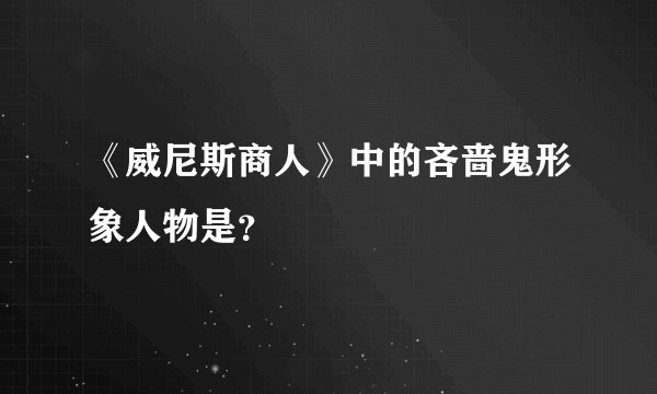 《威尼斯商人》中的吝啬鬼形象人物是?