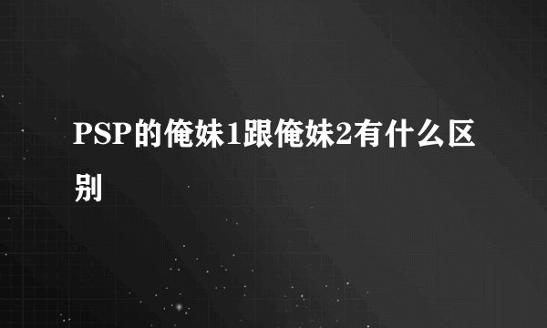 PSP的俺妹1跟俺妹2有什么区别