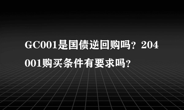 GC001是国债逆回购吗？204001购买条件有要求吗？