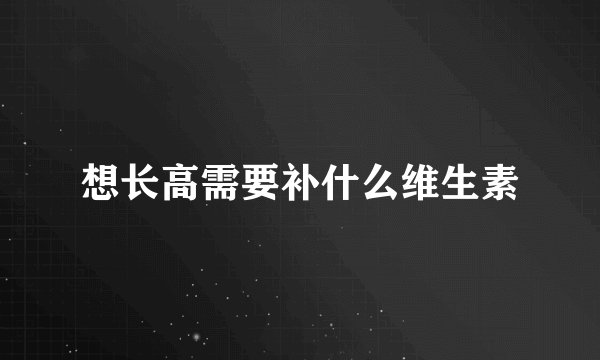 想长高需要补什么维生素