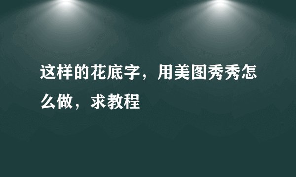 这样的花底字，用美图秀秀怎么做，求教程