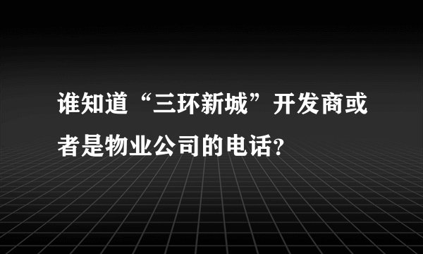 谁知道“三环新城”开发商或者是物业公司的电话？