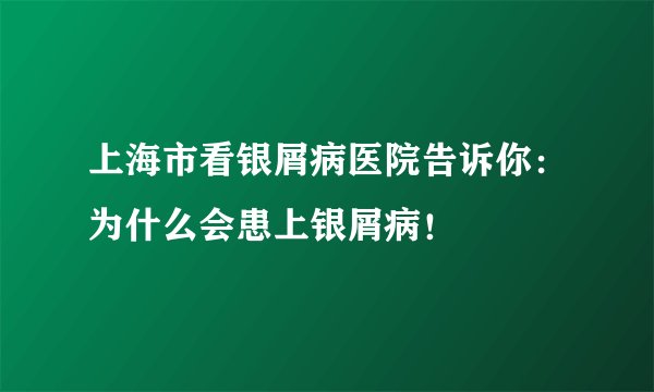 上海市看银屑病医院告诉你：为什么会患上银屑病！