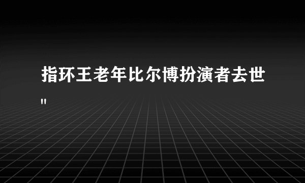 指环王老年比尔博扮演者去世