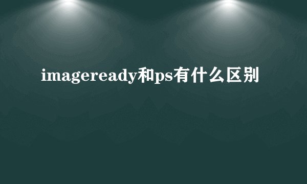 imageready和ps有什么区别