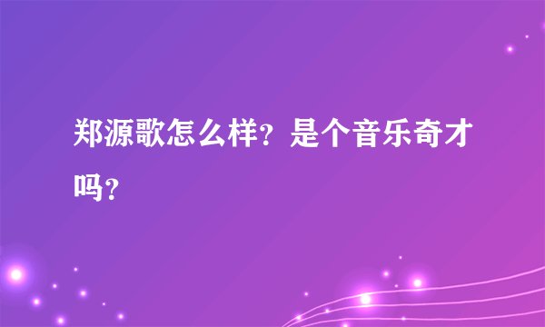 郑源歌怎么样？是个音乐奇才吗？