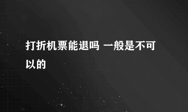 打折机票能退吗 一般是不可以的