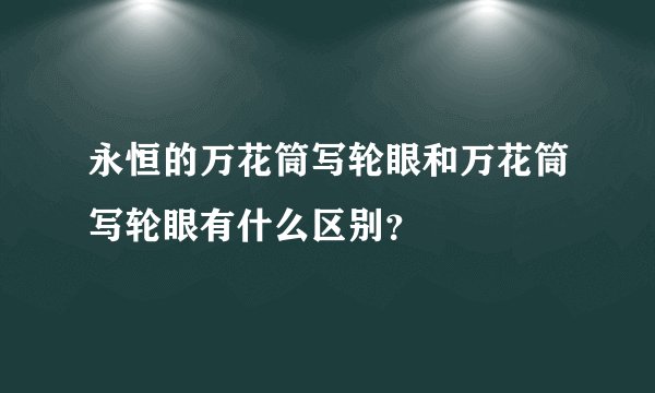 永恒的万花筒写轮眼和万花筒写轮眼有什么区别？