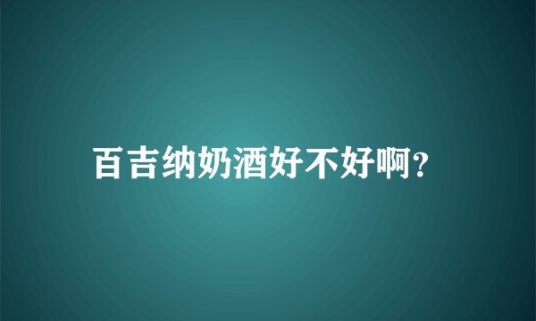 百吉纳奶酒好不好啊？