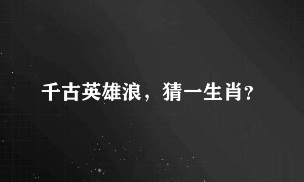 千古英雄浪，猜一生肖？