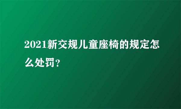2021新交规儿童座椅的规定怎么处罚？