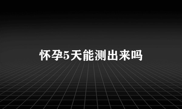 怀孕5天能测出来吗