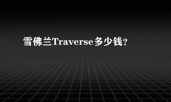 雪佛兰Traverse多少钱?