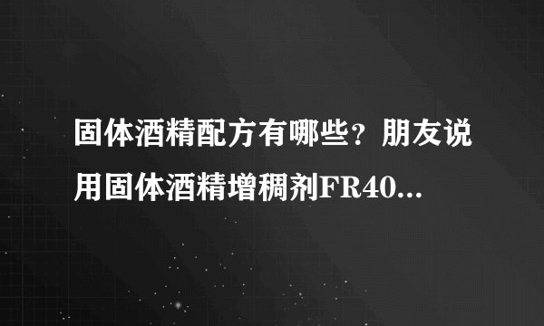 固体酒精配方有哪些?朋友说用固体酒精增稠剂FR400做出来质量不错,不知道各位试过吗?