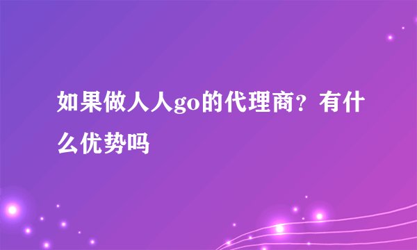 如果做人人go的代理商？有什么优势吗