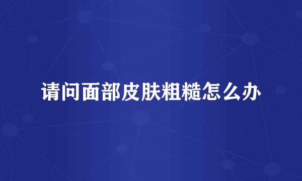 请问面部皮肤粗糙怎么办