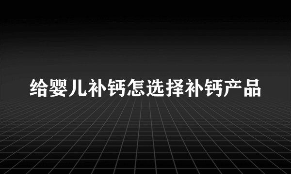 给婴儿补钙怎选择补钙产品
