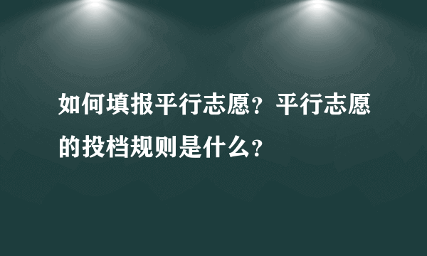 如何填报平行志愿？平行志愿的投档规则是什么？