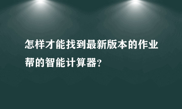 怎样才能找到最新版本的作业帮的智能计算器？