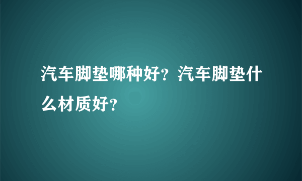 汽车脚垫哪种好？汽车脚垫什么材质好？