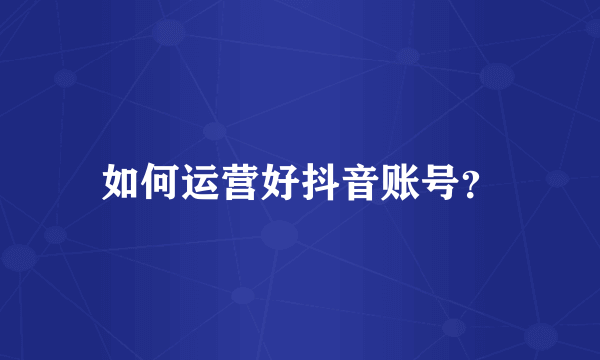 如何运营好抖音账号？