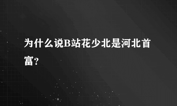 为什么说B站花少北是河北首富？