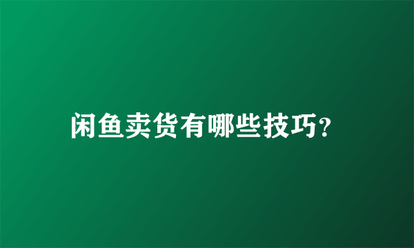 闲鱼卖货有哪些技巧？