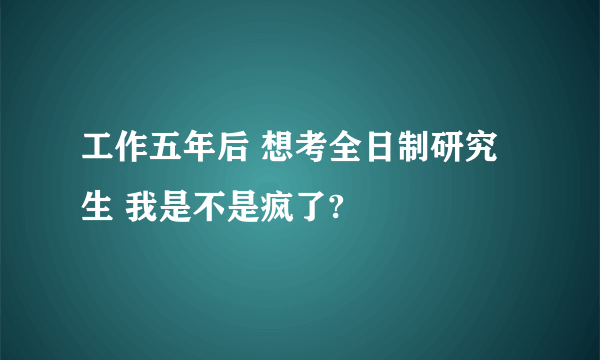 工作五年后 想考全日制研究生 我是不是疯了?