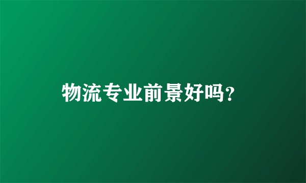 物流专业前景好吗？