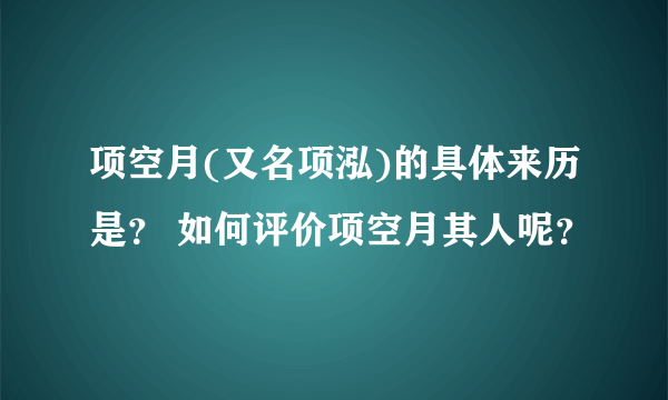 项空月(又名项泓)的具体来历是？ 如何评价项空月其人呢？