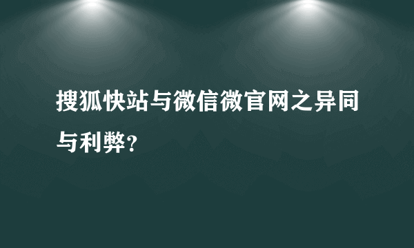 搜狐快站与微信微官网之异同与利弊？