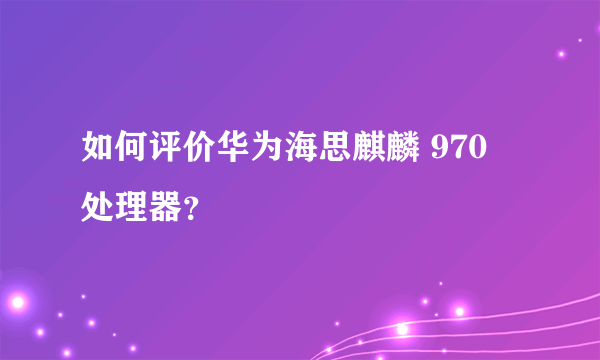 如何评价华为海思麒麟 970 处理器？