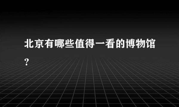 北京有哪些值得一看的博物馆？