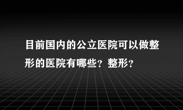 目前国内的公立医院可以做整形的医院有哪些？整形？