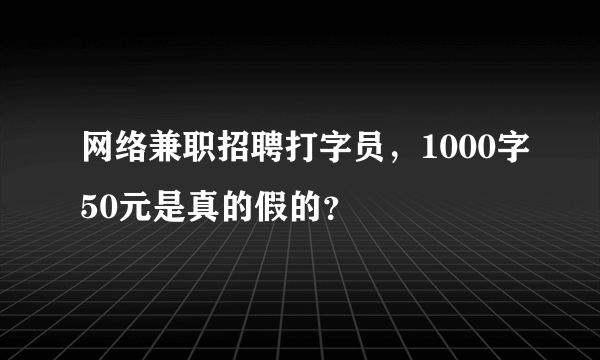 网络兼职招聘打字员，1000字50元是真的假的？
