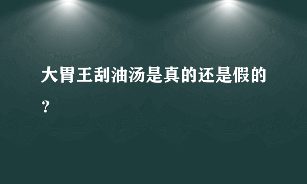 大胃王刮油汤是真的还是假的？