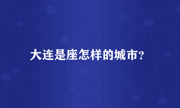 大连是座怎样的城市？