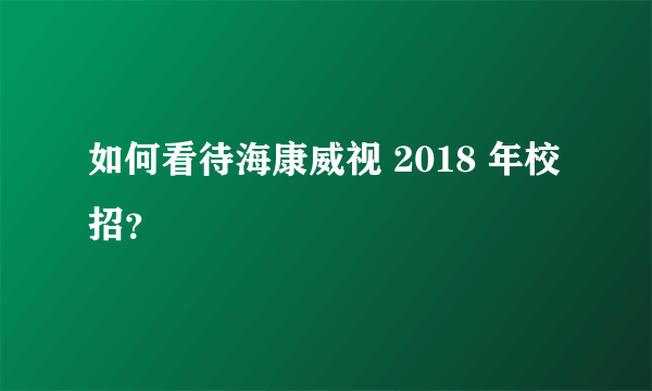 如何看待海康威视 2018 年校招?