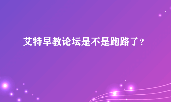 艾特早教论坛是不是跑路了？