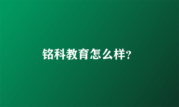 铭科教育怎么样？