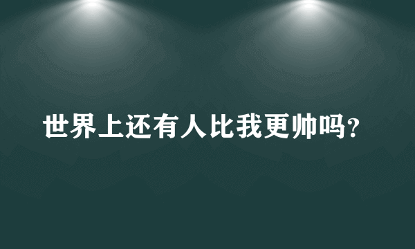 世界上还有人比我更帅吗？