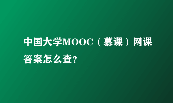 中国大学MOOC（慕课）网课答案怎么查？