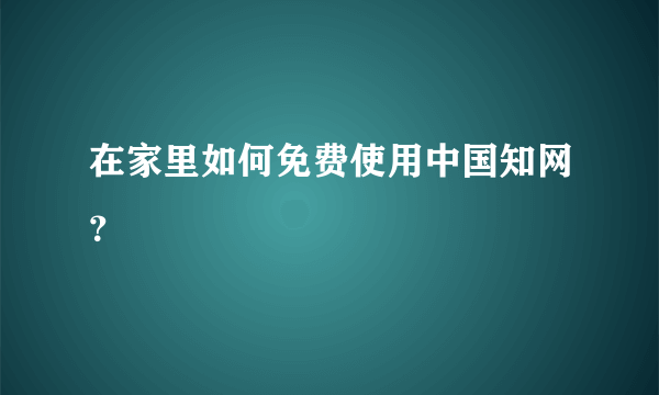 在家里如何免费使用中国知网？