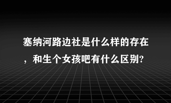 塞纳河路边社是什么样的存在，和生个女孩吧有什么区别?