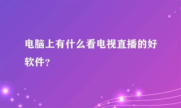 电脑上有什么看电视直播的好软件？