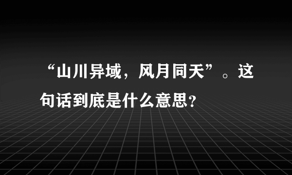 “山川异域，风月同天”。这句话到底是什么意思？