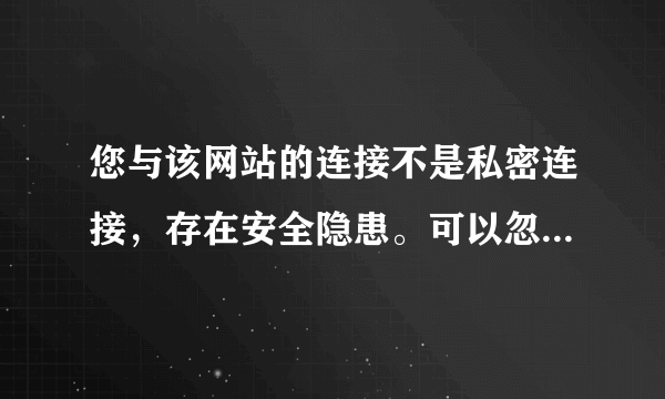 您与该网站的连接不是私密连接，存在安全隐患。可以忽略警告，继续访问吗？